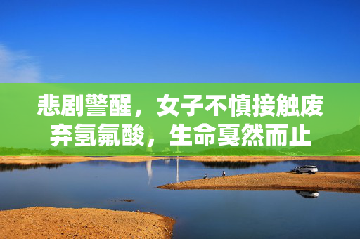 悲剧警醒，女子不慎接触废弃氢氟酸，生命戛然而止