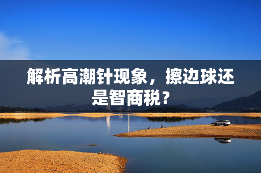 解析高潮针现象，擦边球还是智商税？