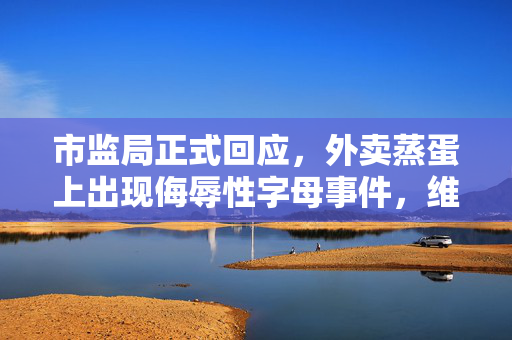 市监局正式回应，外卖蒸蛋上出现侮辱性字母事件，维护消费者权益与商家诚信
