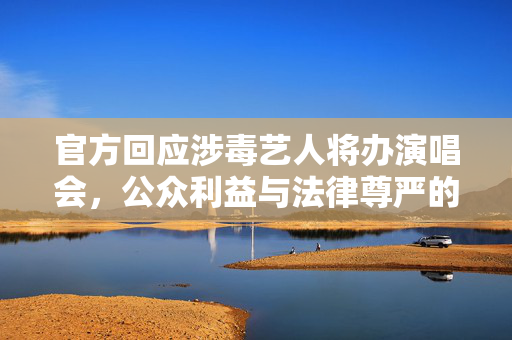 官方回应涉毒艺人将办演唱会，公众利益与法律尊严的平衡