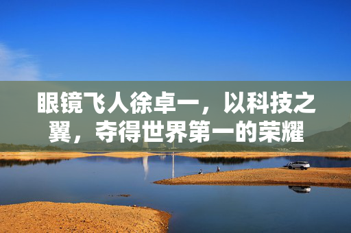 眼镜飞人徐卓一，以科技之翼，夺得世界第一的荣耀