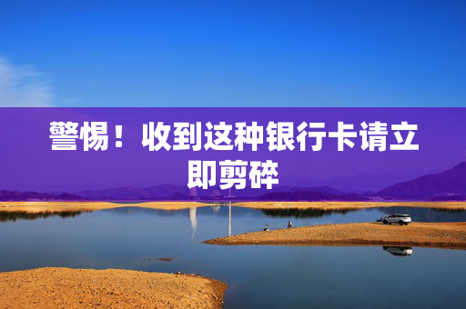 警惕！收到这种银行卡请立即剪碎