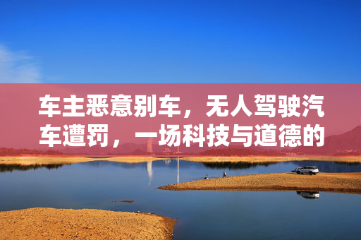 车主恶意别车，无人驾驶汽车遭罚，一场科技与道德的碰撞
