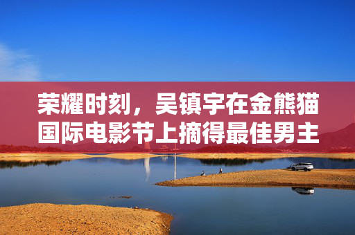 荣耀时刻，吴镇宇在金熊猫国际电影节上摘得最佳男主角桂冠