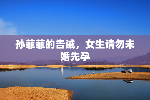 孙菲菲的告诫，女生请勿未婚先孕