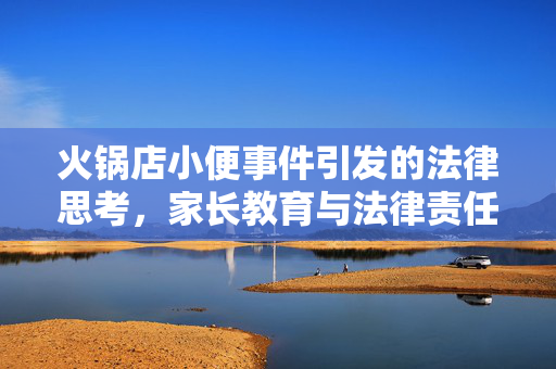 火锅店小便事件引发的法律思考，家长教育与法律责任的边界