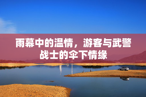 雨幕中的温情，游客与武警战士的伞下情缘