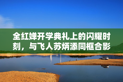 全红婵开学典礼上的闪耀时刻，与飞人苏炳添同框合影