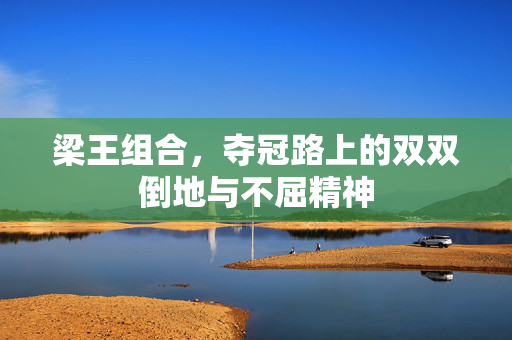 梁王组合，夺冠路上的双双倒地与不屈精神