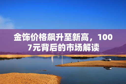 金饰价格飙升至新高，1007元背后的市场解读