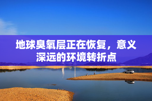 地球臭氧层正在恢复，意义深远的环境转折点