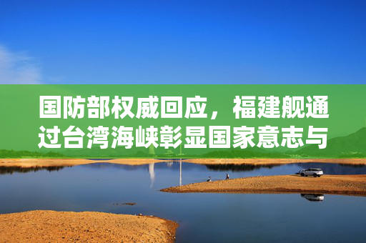 国防部权威回应，福建舰通过台湾海峡彰显国家意志与和平立场