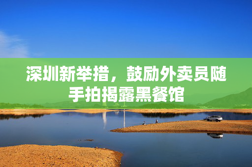 深圳新举措，鼓励外卖员随手拍揭露黑餐馆