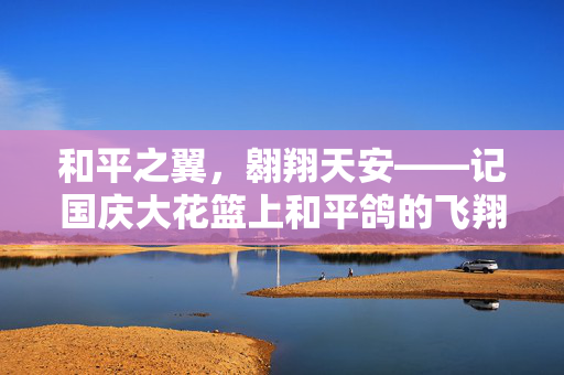 和平之翼，翱翔天安——记国庆大花篮上和平鸽的飞翔