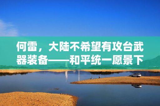 何雷，大陆不希望有攻台武器装备——和平统一愿景下的战略考量