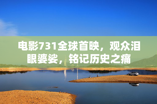 电影731全球首映，观众泪眼婆娑，铭记历史之痛