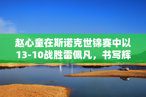 赵心童在斯诺克世锦赛中以13-10战胜雷佩凡，书写辉煌篇章