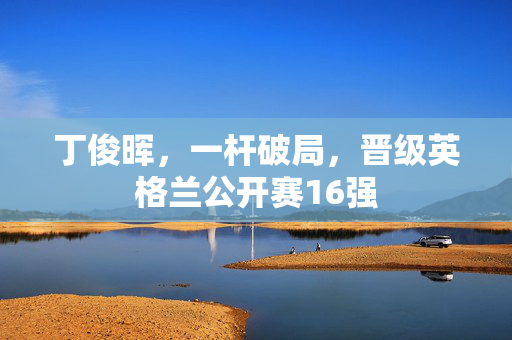 丁俊晖，一杆破局，晋级英格兰公开赛16强