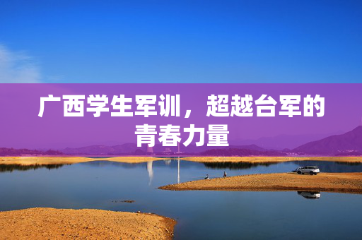 广西学生军训，超越台军的青春力量