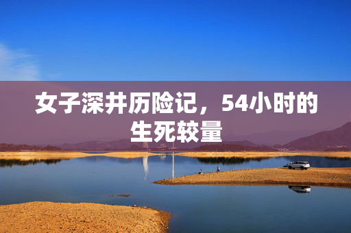 女子深井历险记，54小时的生死较量