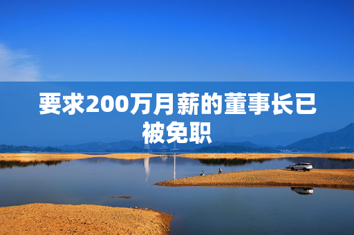要求200万月薪的董事长已被免职