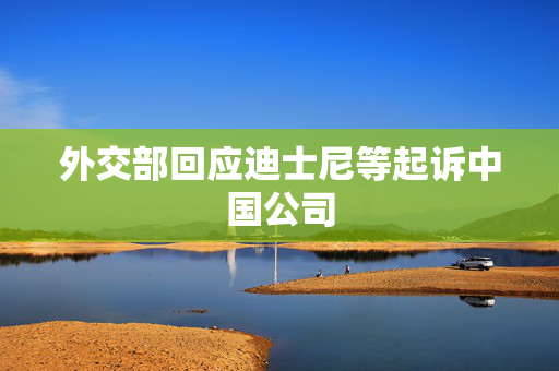 外交部回应迪士尼等起诉中国公司