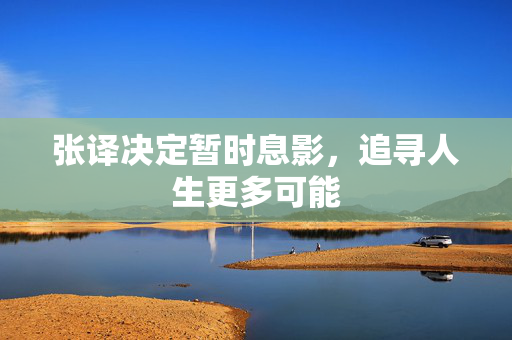 张译决定暂时息影，追寻人生更多可能