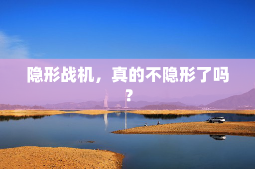 隐形战机，真的不隐形了吗？