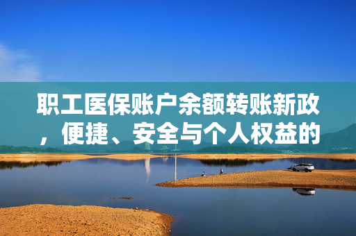 职工医保账户余额转账新政，便捷、安全与个人权益的双重保障