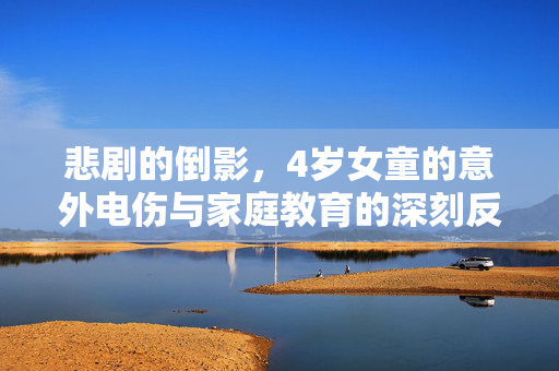 悲剧的倒影，4岁女童的意外电伤与家庭教育的深刻反思