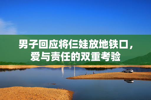 男子回应将仨娃放地铁口，爱与责任的双重考验