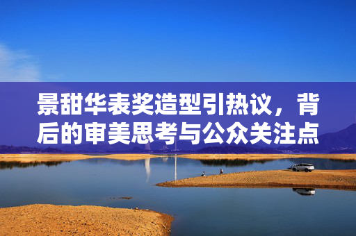 景甜华表奖造型引热议，背后的审美思考与公众关注点分析