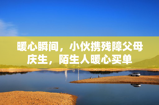 暖心瞬间，小伙携残障父母庆生，陌生人暖心买单