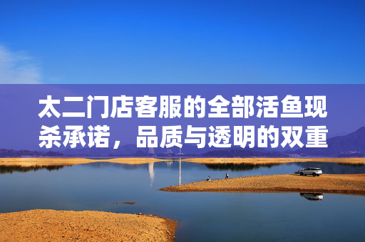 太二门店客服的全部活鱼现杀承诺，品质与透明的双重保障