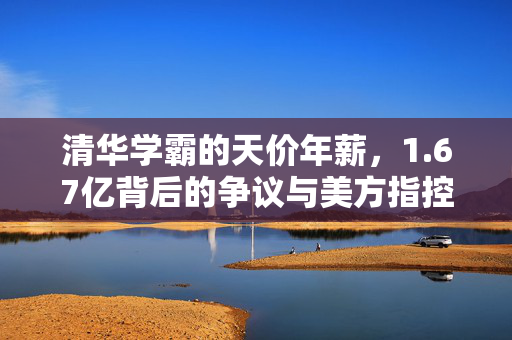 清华学霸的天价年薪，1.67亿背后的争议与美方指控