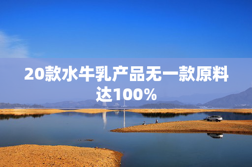 20款水牛乳产品无一款原料达100%