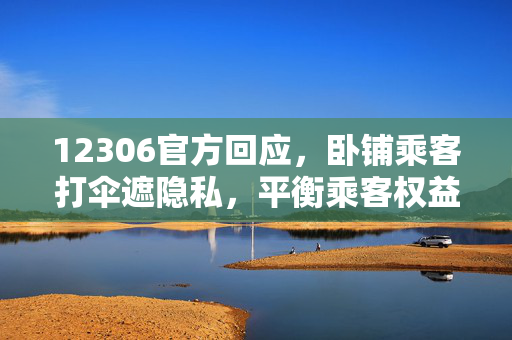 12306官方回应，卧铺乘客打伞遮隐私，平衡乘客权益与列车安全