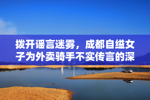 拨开谣言迷雾，成都自缢女子为外卖骑手不实传言的深度剖析