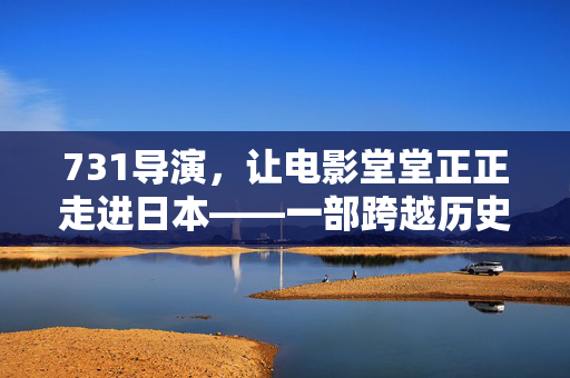 731导演，让电影堂堂正正走进日本——一部跨越历史与现实的电影之旅