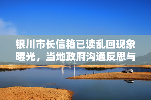 银川市长信箱已读乱回现象曝光，当地政府沟通反思与改进举措