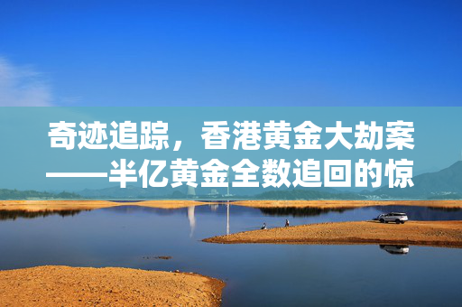 奇迹追踪，香港黄金大劫案——半亿黄金全数追回的惊世壮举