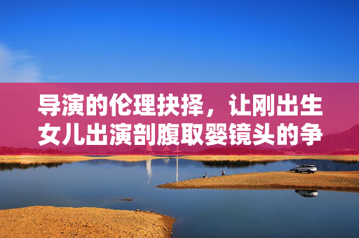 导演的伦理抉择，让刚出生女儿出演剖腹取婴镜头的争议与反思