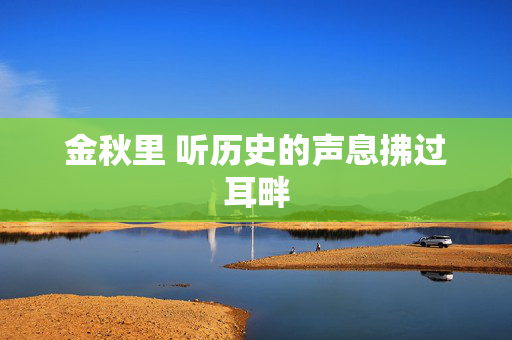 金秋里 听历史的声息拂过耳畔