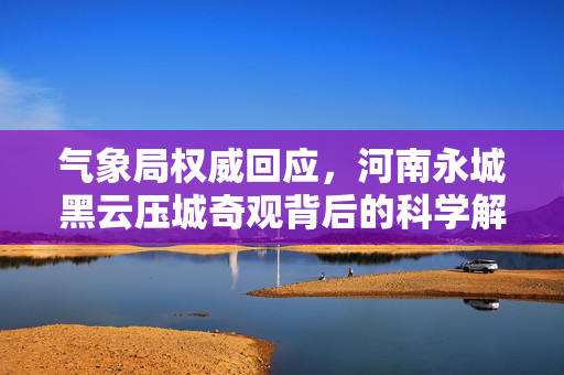 气象局权威回应，河南永城黑云压城奇观背后的科学解析与安全提示