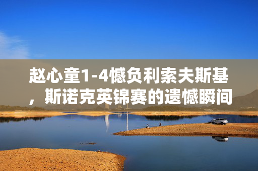 赵心童1-4憾负利索夫斯基，斯诺克英锦赛的遗憾瞬间