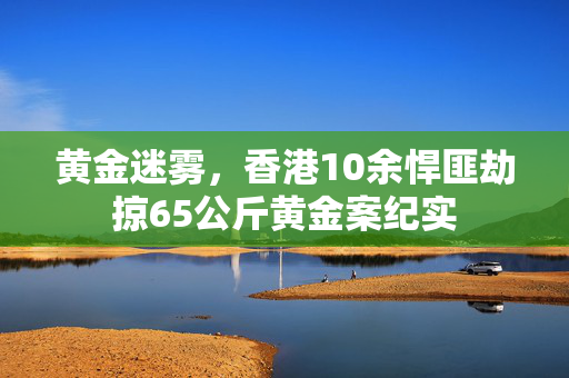黄金迷雾，香港10余悍匪劫掠65公斤黄金案纪实