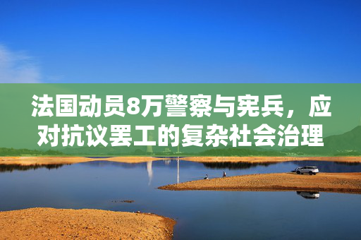 法国动员8万警察与宪兵，应对抗议罢工的复杂社会治理挑战
