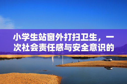 小学生站窗外打扫卫生，一次社会责任感与安全意识的双重考验