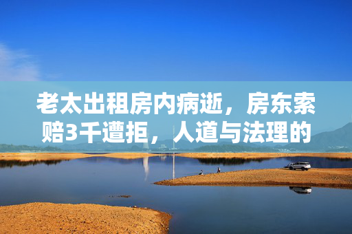 老太出租房内病逝，房东索赔3千遭拒，人道与法理的交织