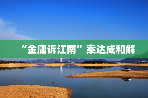 “金庸诉江南”案达成和解